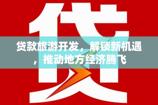 漳县贷款旅游开发，解锁新机遇，推动地方经济腾飞
