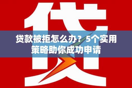 漳县贷款被拒怎么办？5个实用策略助你成功申请