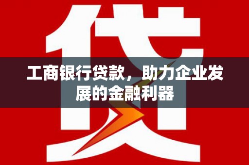 漳县工商银行贷款，助力企业发展的金融利器