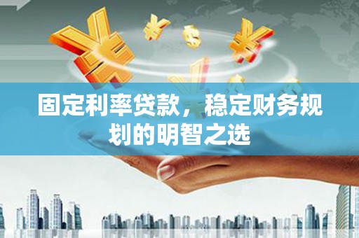 漳县固定利率贷款，稳定财务规划的明智之选