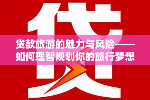 漳县贷款旅游的魅力与风险——如何理智规划你的旅行梦想