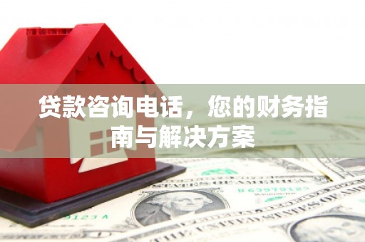 漳县贷款咨询电话，您的财务指南与解决方案