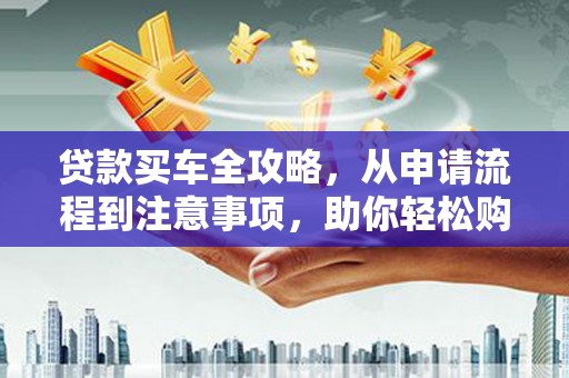 漳县贷款买车全攻略，从申请流程到注意事项，助你轻松购车