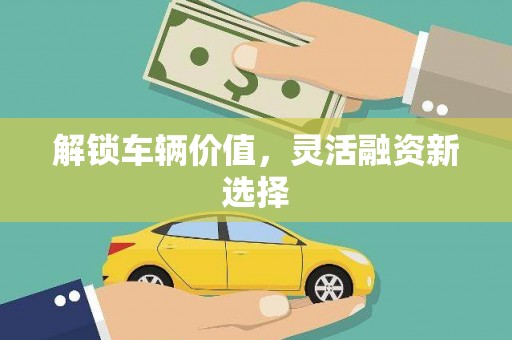 漳县解锁车辆价值，灵活融资新选择