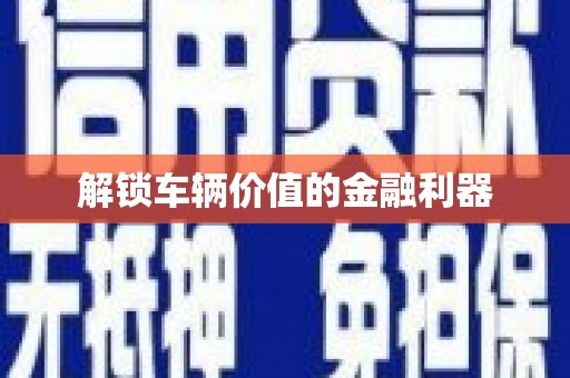 漳县解锁车辆价值的金融利器
