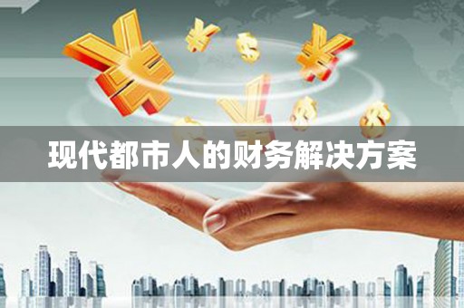 漳县现代都市人的财务解决方案