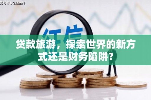 漳县贷款旅游，探索世界的新方式还是财务陷阱？