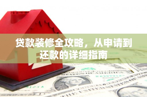 漳县贷款装修全攻略，从申请到还款的详细指南