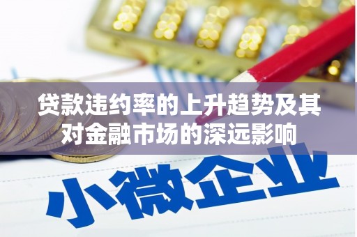 漳县贷款违约率的上升趋势及其对金融市场的深远影响