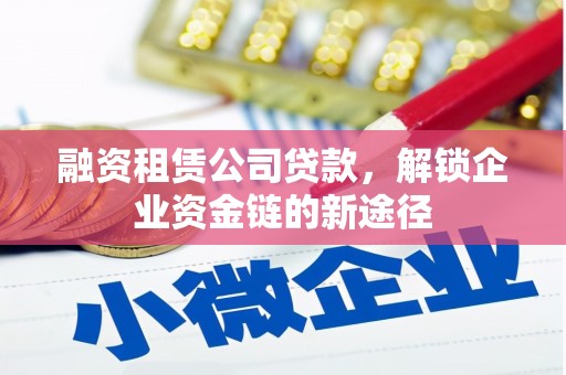 漳县融资租赁公司贷款，解锁企业资金链的新途径