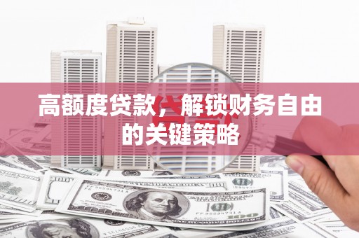 漳县高额度贷款，解锁财务自由的关键策略